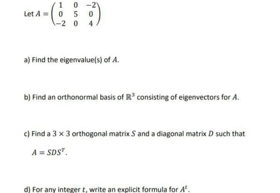 1 0 -2
Let A =
-2 0
a) Find the eigenvalue(s) of A.
b) Find an orthonormal basis of R consisting of eigenvectors for A.
