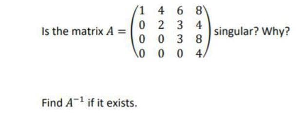 (1 4 6 8
0 2 3 4
0 0 3 8
\0 0 0 4
Is the matrix A =
singular? Why?
Find A- if it exists.
