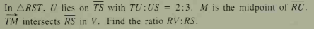 In ARST. U lies on TS with TU:US =
TM intersects RS in V. Find the ratio RV:RS.
2:3. M is the midpoint of RU.
