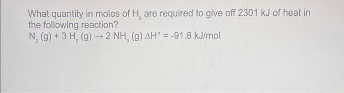 What quantity in moles of H, are required to give off 2301 kJ of heat in
the following reaction?
N, (g) + 3 H, (g) → 2 NH, (g) AH° = -91.8 kJ/mol
