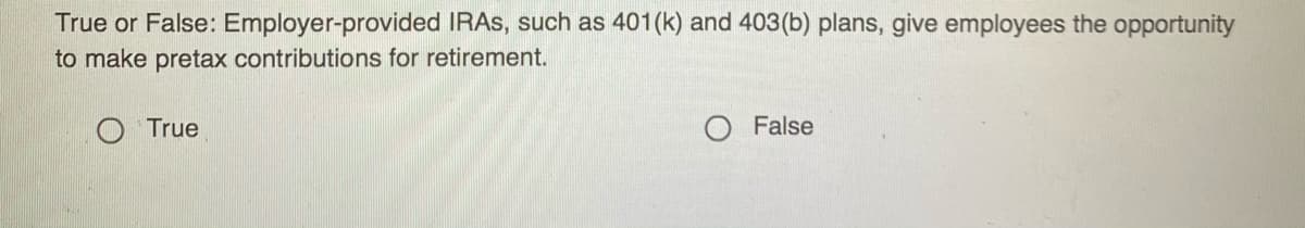 True or False: Employer-provided IRAS, such as 401(k) and 403(b) plans, give employees the opportunity
to make pretax contributions for retirement.
O True
O False

