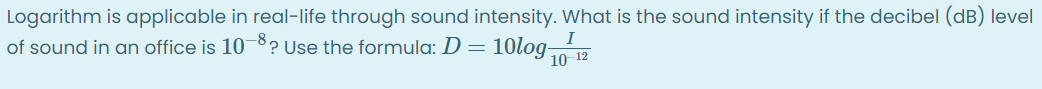 Logarithm is applicable in real-life through sound intensity. What is the sound intensity if the decibel (dB) level
of sound in an office is 10¬°? Use the formula: D = 10log70 12
I
