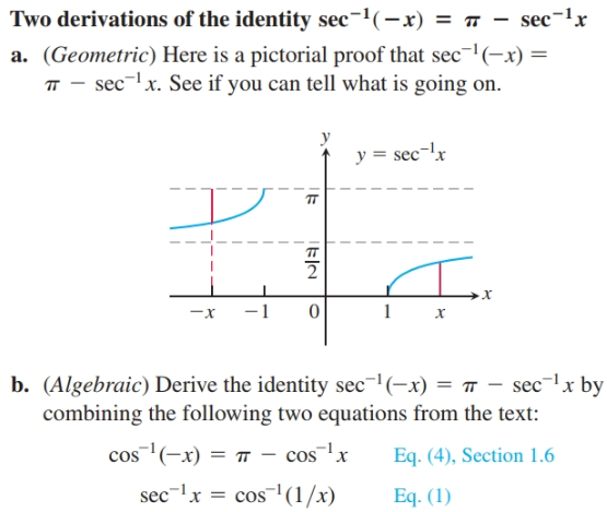Two derivations of the identity sec¬1(-x) = # – sec-lx
a. (Geometric) Here is a pictorial proof that sec-'(-x) =
T - sec-lx. See if you can tell what is going on.
y = sec-lx
х
b. (Algebraic) Derive the identity sec¬'(-x) = T – sec-lx by
combining the following two equations from the text:
cos(-x) = T – cosx
Eq. (4), Section 1.6
sec-lx = cos'(1/x)
Eq. (1)
