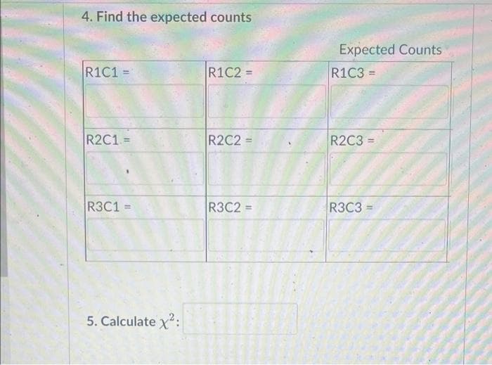 4. Find the expected counts
Expected Counts
R1C1% =
R1C2 =
R1C3 =
%3D
R2C1=
R2C2 =
R2C3 =
R3C1 =
R3C2 =
R3C3 =
5. Calculate x2:
