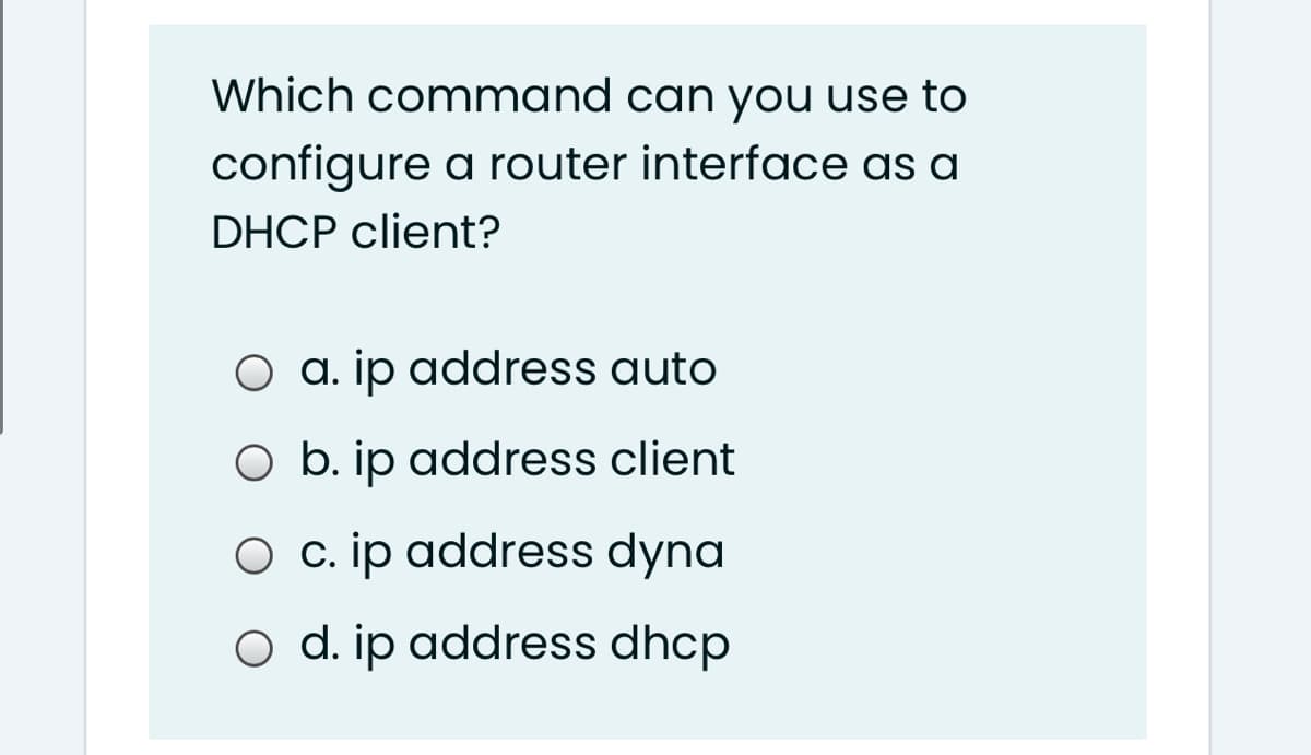 Which command can you use to
configure a router interface as a
DHCP client?
O a. ip address auto
O b. ip address client
O c. ip address dyna
O d. ip address dhcp
