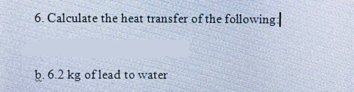 6. Calculate the heat transfer of the following
b. 6.2 kg oflead to water
