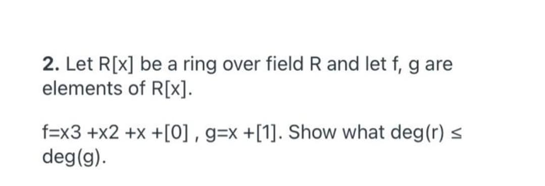 2. Let R[x] be a ring over field R and let f, g are
elements of R[x].
f=x3 +x2 +x +[0] , g=x +[1]. Show what deg(r) <
deg(g).
