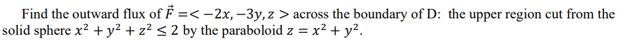 Find the outward flux of F =< -2x, –3y, z > across the boundary of D: the upper region cut from the
solid sphere x? +y² + z? < 2 by the paraboloid z = x² + y².
