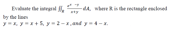e* -y
Evaluate the integral JJp
- dA, where R is the rectangle enclosed
x+y
by the lines
у %3 х, у %3D х + 5, у 3 2 — х,аnd y %3 4 — х.
