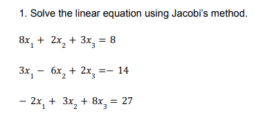 1. Solve the linear equation using Jacobi's method.
8x, + 2x, + 3x, = 8
1
3х, — 6х, + 2x, 3- 14
–
2x, + 3x, + 8x, = 27
