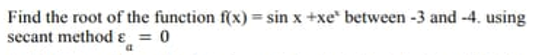 Find the root of the function f(x) = sin x +xe between -3 and -4. using
secant methodɛ = 0
