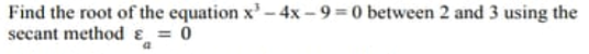 Find the root of the equation x'-4x - 9 = 0 between 2 and 3 using the
secant method & = 0
