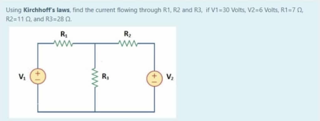 Using Kirchhoff's laws, find the current flowing through R1, R2 and R3, if V1=30 Volts, V2=6 Volts, R1=70,
R2=110, and R3=28 0.
R
R2
R3
V2
ww
