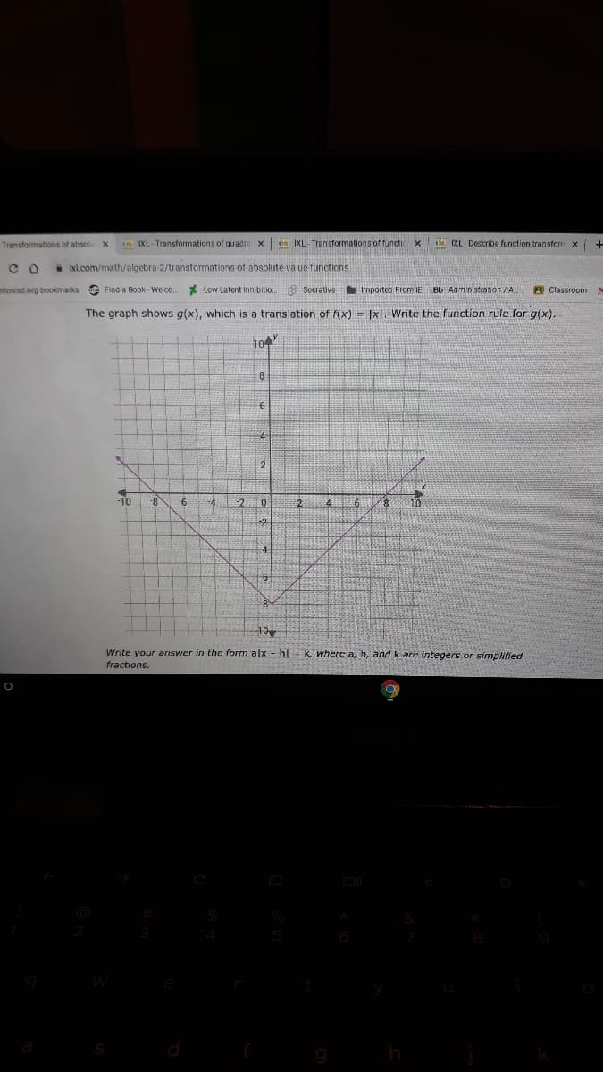 Transformations of absol
IXL - Transformations of quadra x IXL- Transformations of tunci
IXL Describe function transfom x
* xl.com/math/algebra-2/transformations of-absolute value functions
ntonisd.org bookmarks
Find a Book - Velco.
* Low Latent Inthibitio. Socrative
Importes From IE Bb Adm nistration/A
B Classroom N
The graph shows g(x), which is a translation of f(x) = |x|. Write the function rule for g(x).
-10
-4.
246
Write your arıswer in the form alx - hl +k, where a, h, and kare integers.or simplified
fractions.
