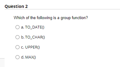 Question 2
Which of the following is a group function?
а. TO_DATEO
O b. TO_CHAR()
O c. UPPER()
d. MAX()
