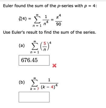 Euler found the sum of the p-series with p = 4:
1
3(4) =
n = 1
90
Use Euler's result to find the sum of the series.
n = 1
676.45
Σ
(b) E
k = 7
(k – 4)4
