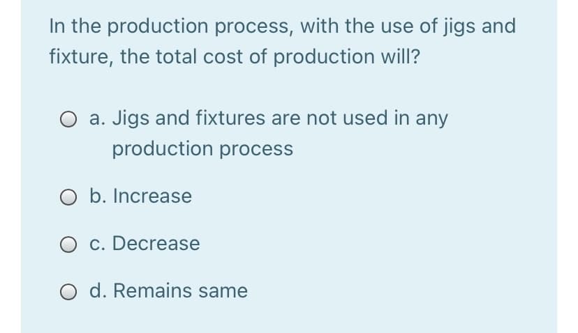 In the production process, with the use of jigs and
fixture, the total cost of production will?
O a. Jigs and fixtures are not used in any
production process
O b. Increase
O c. Decrease
O d. Remains same
