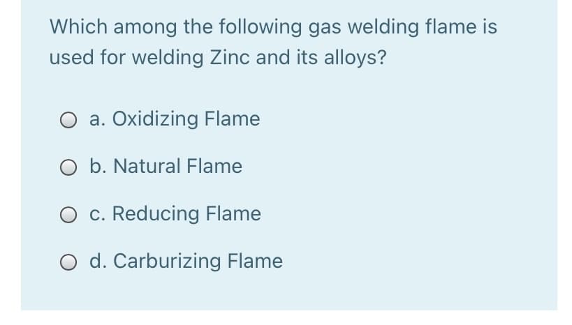 Which among the following gas welding flame is
used for welding Zinc and its alloys?
a. Oxidizing Flame
O b. Natural Flame
c. Reducing Flame
O d. Carburizing Flame
