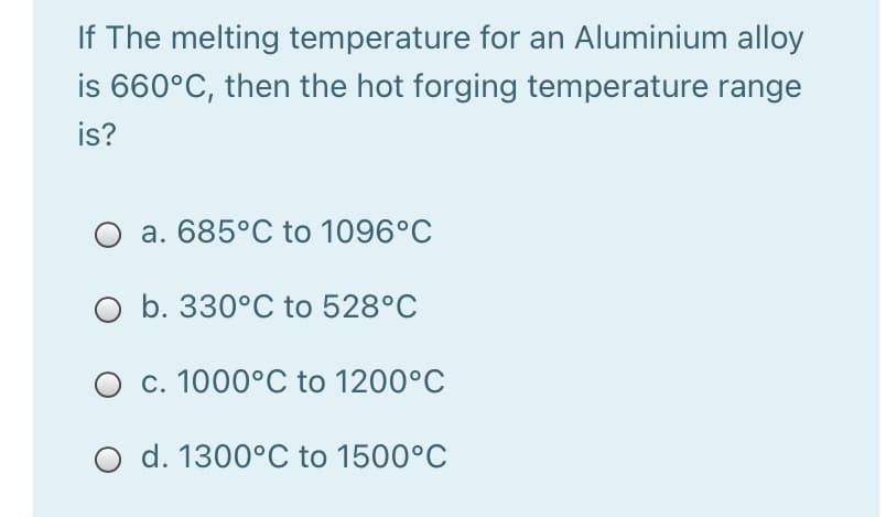If The melting temperature for an Aluminium alloy
is 660°C, then the hot forging temperature range
is?
a. 685°C to 1096°C
O b. 330°C to 528°C
O c. 1000°C
to 1200°C
d. 1300°C to 1500°C
