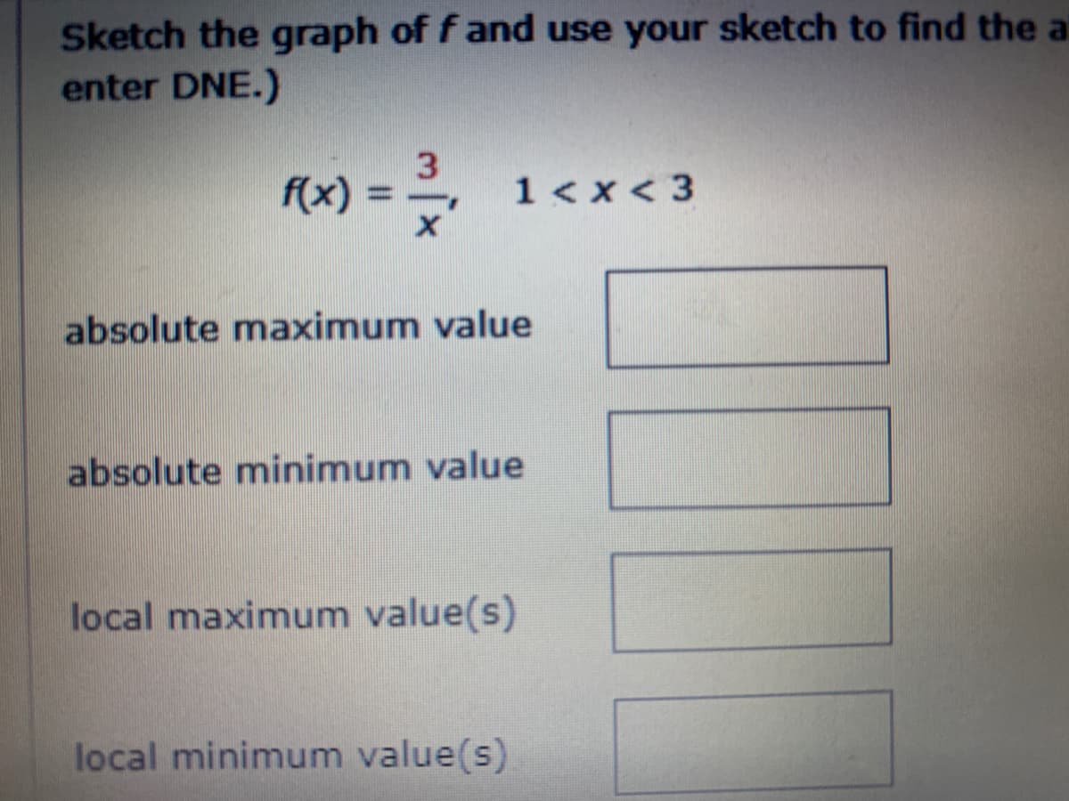 Sketch the graph of f and use your sketch to find the a
enter DNE.)
f(x)
1< x < 3
absolute maximum value
absolute minimum value
local maximum value(s)
local minimum value(s)
