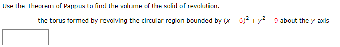 Use the Theorem of Pappus to find the volume of the solid of revolution.
the torus formed by revolving the circular region bounded by (x – 6)2 + y² = 9 about the y-axis
