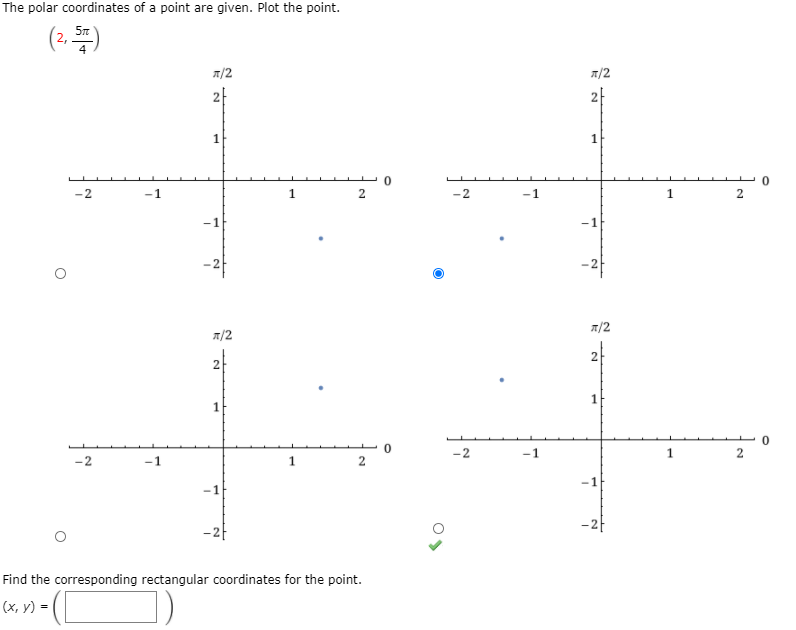 The polar coordinates of a point are given. Plot the point.
(2.)
5n
A/2
7/2
1
1
-2
-1
1
-2
-1
1
-1
-1
-2
A/2
A/2
2
2
-2
-1
-2
-1
1
-1
-1
-2-
Find the corresponding rectangular coordinates for the point.
(x, y) = (|
2.
2.
1.
2.
2.
1.
