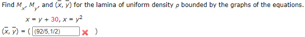 Find M, M, and (x, y) for the lamina of uniform density p bounded by the graphs of the equations.
x = y + 30, x = y2
(X, y) = ( (92/5,1/2)
