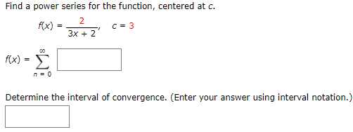 Find a power series for the function, centered at c.
2
f(x)
C = 3
3x + 2
f(x) ·
n= 0
Determine the interval of convergence. (Enter your answer using interval notation.)
