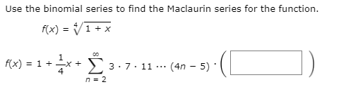 Use the binomial series to find the Maclaurin series for the function.
f(x) =
1 + x
00
1.
f(x) = 1 + x +
4
Σ
3:7. 11.
(4n – 5)
n = 2
