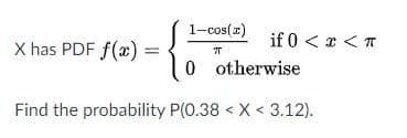1-cos(x)
if 0 <x < T
0 otherwise
X has PDF f(x):
Find the probability P(0.38 < X < 3.12).
