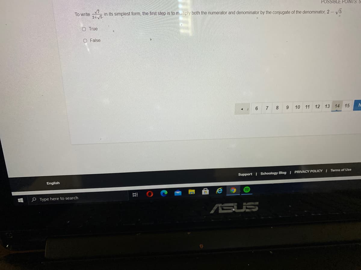 POSSIBLE POINTS.
To write
2+V5
in its simplest form, the first step is to multiply both the numerator and denominator by the conjugate of the denominator, 2 – V5
O True
O False
6
7
8
9
10 11 12 13 14 15
Support | Schoology Blog I PRIVACY POLICY I Terms of Use
English
e Type here to search
ASUS
