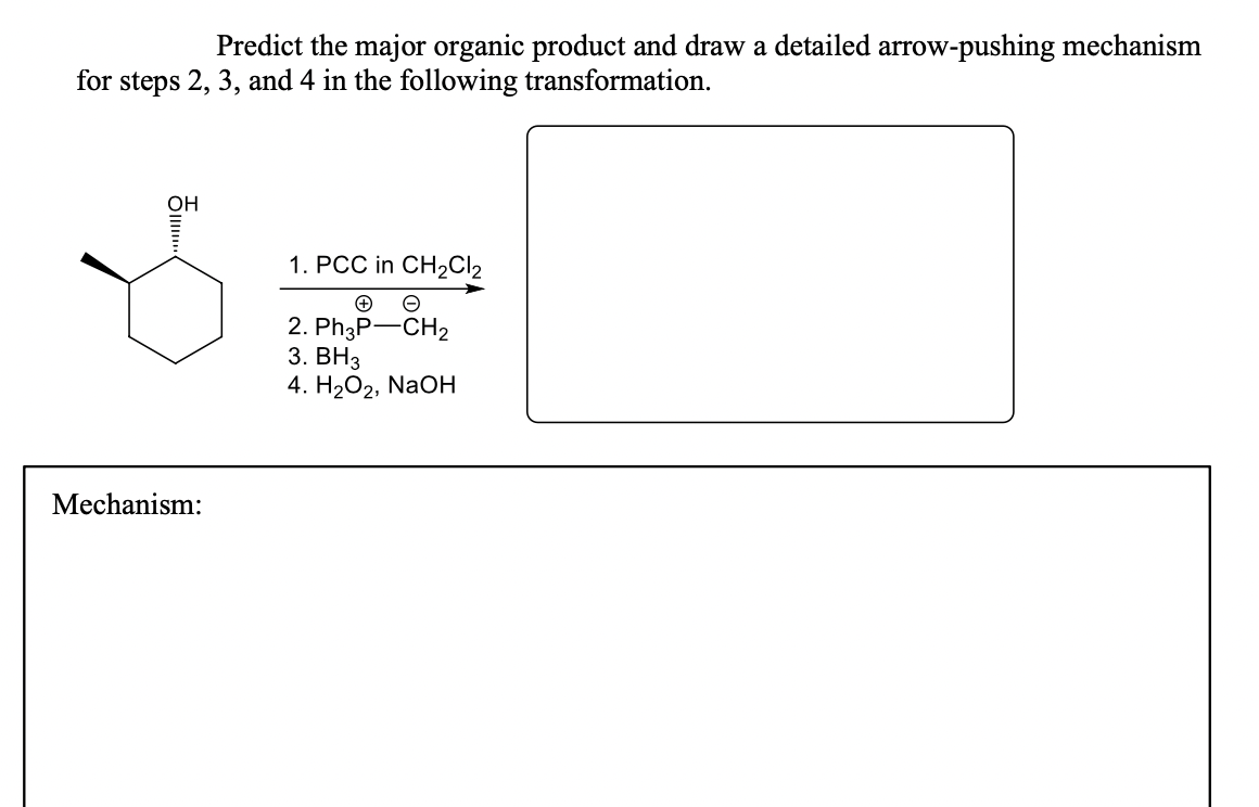 Predict the major organic product and draw a detailed arrow-pushing mechanism
for steps 2, 3, and 4 in the following transformation.
OH
""
Mechanism:
1. PCC in CH₂Cl₂
+
2. Ph3P-CH2
3. BH3
4. H₂O2, NaOH