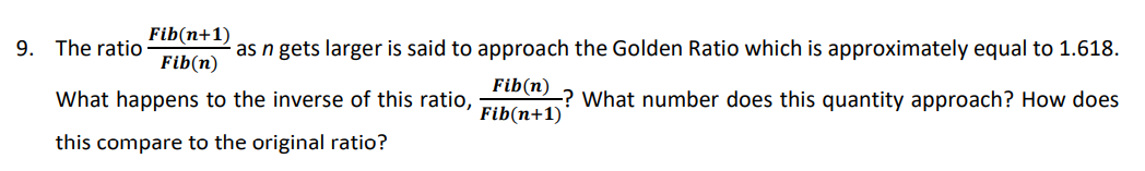 Fib(n+1)
9. The ratio
as n gets larger is said to approach the Golden Ratio which is approximately equal to 1.618.
Fib(n)
Fib(n)
What happens to the inverse of this ratio,
-? What number does this quantity approach? How does
Fib(n+1)
this compare to the original ratio?
