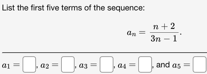 List the first five terms of the sequence:
n + 2
An
Зп — 1
-
and
ai
a2
a4
a5
%3D
a3 =
