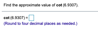 Find the approximate value of cot (6.9307).
cot (6.9307) =
(Round to four decimal places as needed.)
