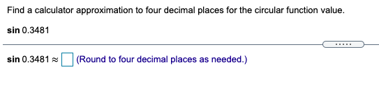 Find a calculator approximation to four decimal places for the circular function value.
sin 0.3481
.....
sin 0.3481 (Round to four decimal places as needed.)
