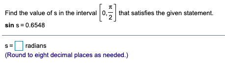Find the value of s in the interval 0,- that satisfies the given statement.
sin s = 0.6548
s=
radians
(Round to eight decimal places as needed.)
