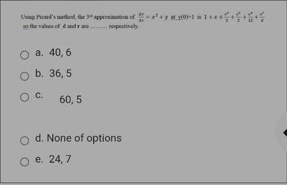 Using Picard's method, the 3d approximation of = x* +y at v(0)-1 is 1+ x +
so the values of d and r are
respectively.
O a. 40, 6
b. 36, 5
C.
60, 5
d. None of options
O e. 24, 7
