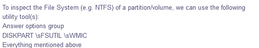 To inspect the File System (e.g. NTFS) of a partition/volume, we can use the following
utility tool(s):
Answer options group
DISKPART \SFSUTIL \SWMIC
Everything mentioned above
