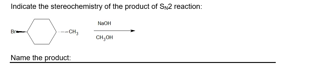 Indicate the stereochemistry of the product of SN2 reaction:
NaOH
Br
CH3
CH;OH
Name the product:
