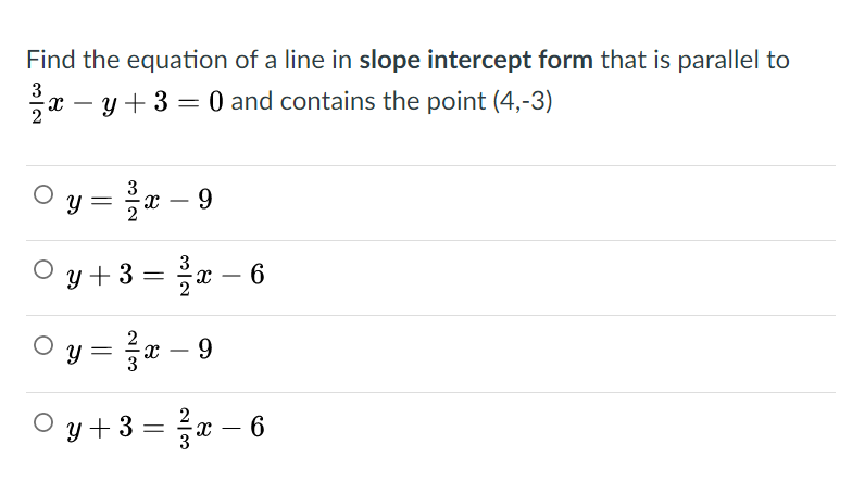 Find the equation of a line in slope intercept form that is parallel to
y + 3 = 0 and contains the point (4,-3)
-
O y
х — 9
-
O y +3 = a – 6
-х — 6
||
y = r – 9
O y + 3 = a
- 6
