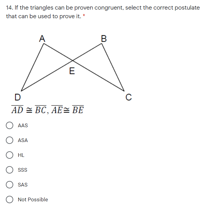 14. If the triangles can be proven congruent, select the correct postulate
that can be used to prove it. *
A
E
D
AD = BC , AE= BE
AAS
ASA
HL
SS
SAS
Not Possible
