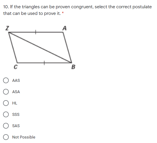 10. If the triangles can be proven congruent, select the correct postulate
that can be used to prove it. *
A
C
B
AAS
ASA
HL
SAS
Not Possible
