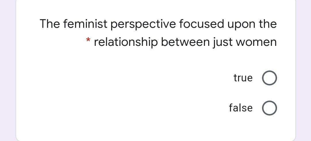 The feminist perspective focused upon the
* relationship between just women
true
false
