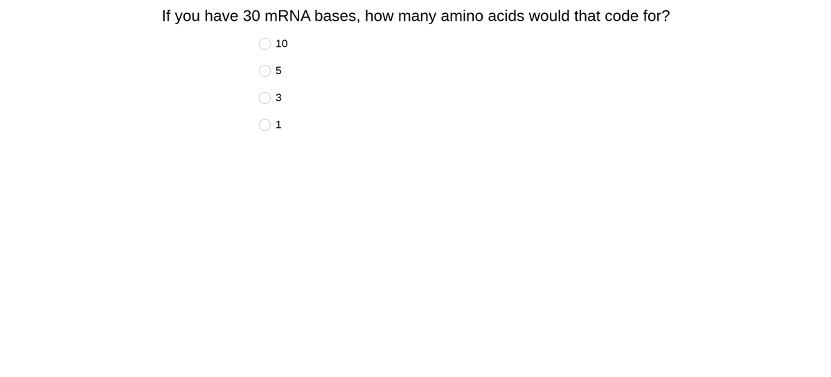 If you have 30 MRNA bases, how many amino acids would that code for?
10
3
1
O O
