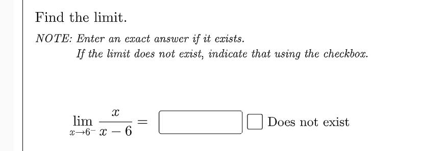 Find the limit.
NOTE: Enter an exact answer if it exists.
If the limit does not exist, indicate that using the checkbox.
lim
x→6- x – 6
Does not exist
