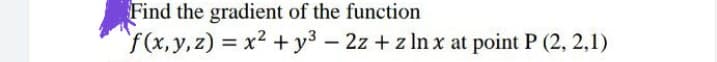 Find the gradient of the function
f(x,y,z) = x2 + y3 – 2z + z In x at point P (2, 2,1)
%3D
