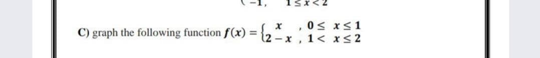 13x<2
0< x<1
C) graph the following function f(x) = {2 – x,1< x<2
%3D
