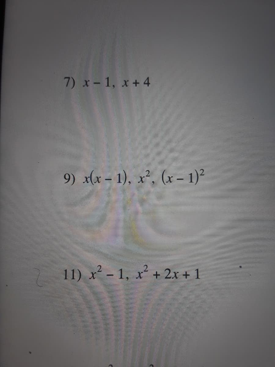 7) x-1, x+ 4
9) x(x – 1), x², (x – 1)²
11) x² - 1, x² + 2x + 1
