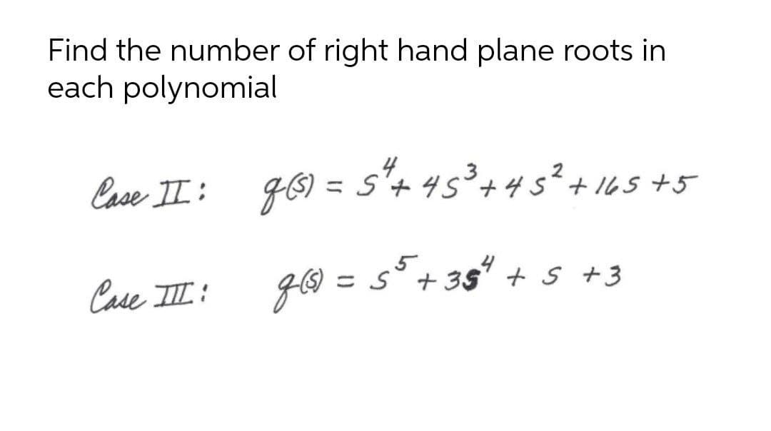 Find the number of right hand plane roots in
each polynomial
Case II :
F6) = s'+ 45³+4 s²+ 165 +5
Case III:
gO = s°+ 35+s +3
